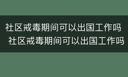 社区戒毒期间可以出国工作吗 社区戒毒期间可以出国工作吗