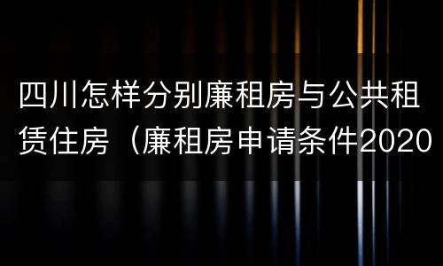 四川怎样分别廉租房与公共租赁住房（廉租房申请条件2020四川）