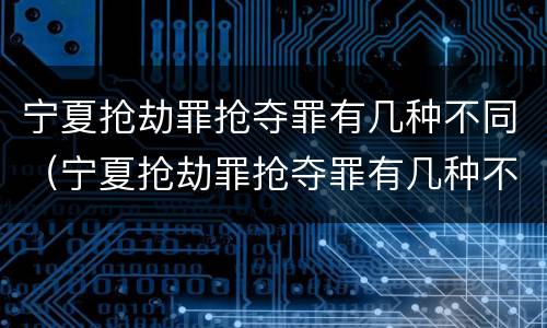 宁夏抢劫罪抢夺罪有几种不同（宁夏抢劫罪抢夺罪有几种不同的）