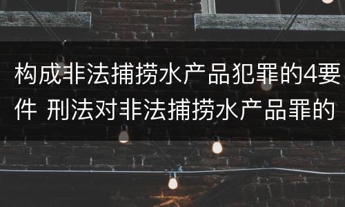 构成非法捕捞水产品犯罪的4要件 刑法对非法捕捞水产品罪的定罪标准