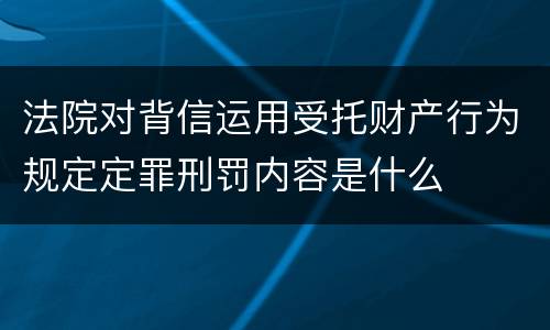 法院对背信运用受托财产行为规定定罪刑罚内容是什么