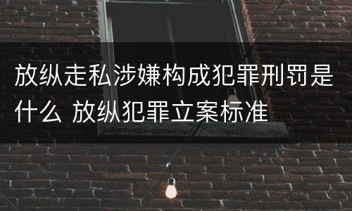 放纵走私涉嫌构成犯罪刑罚是什么 放纵犯罪立案标准