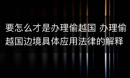 要怎么才是办理偷越国 办理偷越国边境具体应用法律的解释