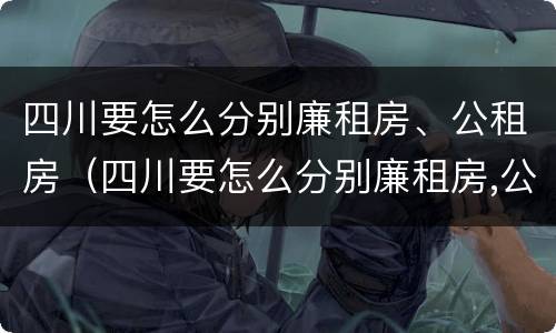 四川要怎么分别廉租房、公租房（四川要怎么分别廉租房,公租房呢）