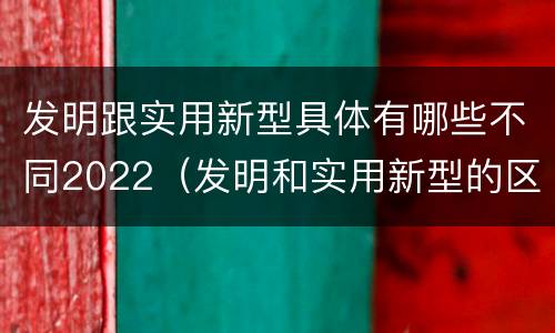 发明跟实用新型具体有哪些不同2022（发明和实用新型的区别举例）