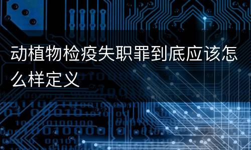 动植物检疫失职罪到底应该怎么样定义