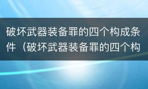 破坏武器装备罪的四个构成条件（破坏武器装备罪的四个构成条件是）