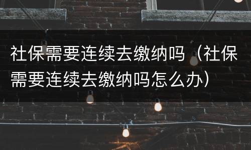 社保需要连续去缴纳吗（社保需要连续去缴纳吗怎么办）