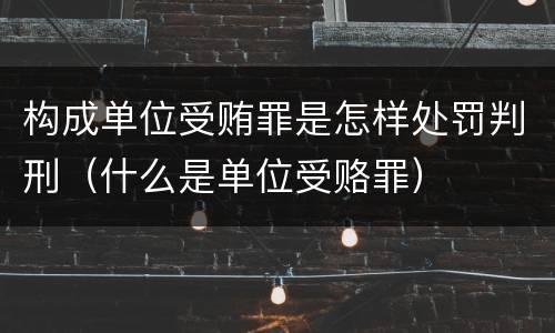 构成单位受贿罪是怎样处罚判刑（什么是单位受赂罪）