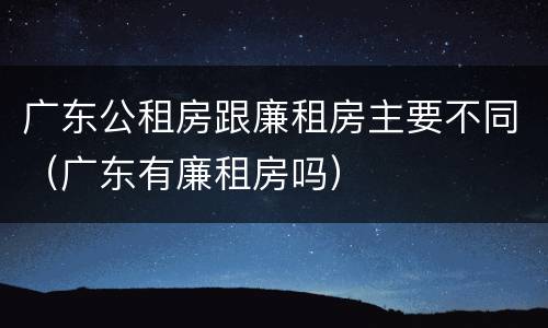 广东公租房跟廉租房主要不同（广东有廉租房吗）