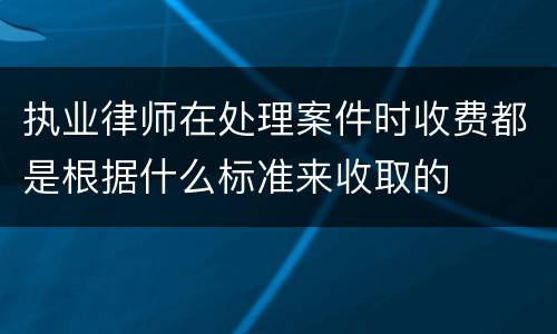 执业律师在处理案件时收费都是根据什么标准来收取的