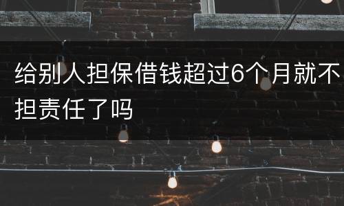 给别人担保借钱超过6个月就不担责任了吗