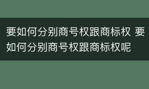 要如何分别商号权跟商标权 要如何分别商号权跟商标权呢