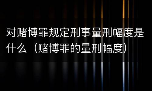 对赌博罪规定刑事量刑幅度是什么（赌博罪的量刑幅度）
