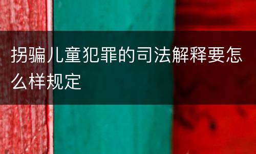拐骗儿童犯罪的司法解释要怎么样规定