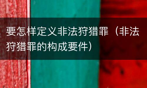 要怎样定义非法狩猎罪（非法狩猎罪的构成要件）