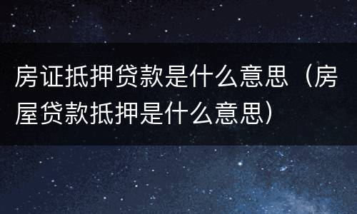 房证抵押贷款是什么意思（房屋贷款抵押是什么意思）