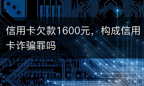 信用卡欠款1600元，构成信用卡诈骗罪吗