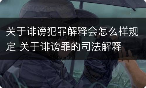关于诽谤犯罪解释会怎么样规定 关于诽谤罪的司法解释