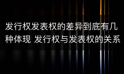 发行权发表权的差异到底有几种体现 发行权与发表权的关系