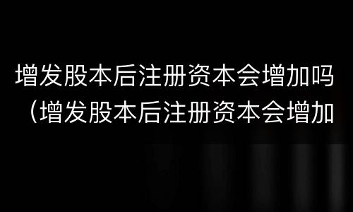 增发股本后注册资本会增加吗（增发股本后注册资本会增加吗）