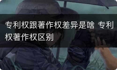专利权跟著作权差异是啥 专利权著作权区别