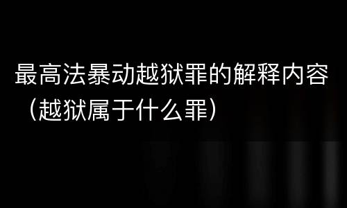 最高法暴动越狱罪的解释内容（越狱属于什么罪）
