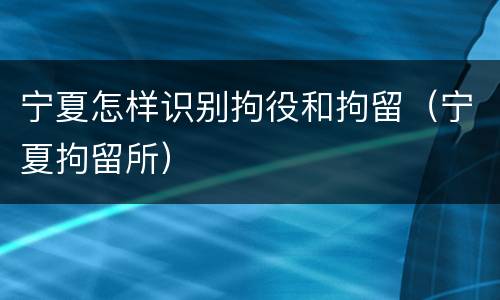 宁夏怎样识别拘役和拘留（宁夏拘留所）