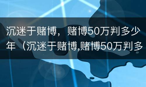 沉迷于赌博，赌博50万判多少年（沉迷于赌博,赌博50万判多少年呢）