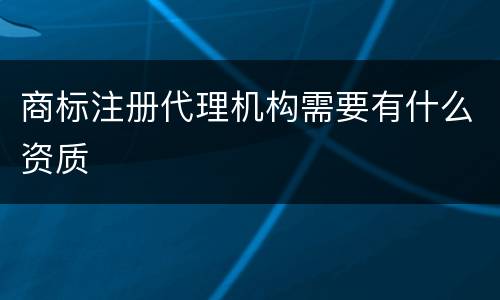 商标注册代理机构需要有什么资质