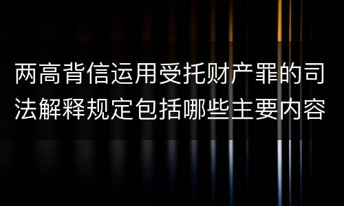两高背信运用受托财产罪的司法解释规定包括哪些主要内容
