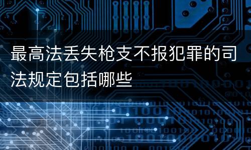 最高法丢失枪支不报犯罪的司法规定包括哪些