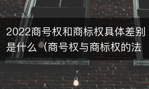2022商号权和商标权具体差别是什么（商号权与商标权的法律冲突与解决）
