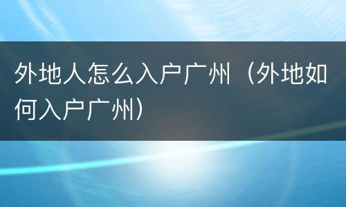 外地人怎么入户广州（外地如何入户广州）