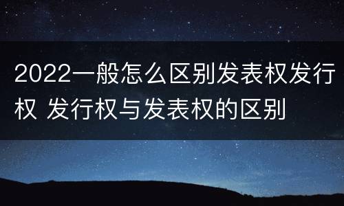 2022一般怎么区别发表权发行权 发行权与发表权的区别