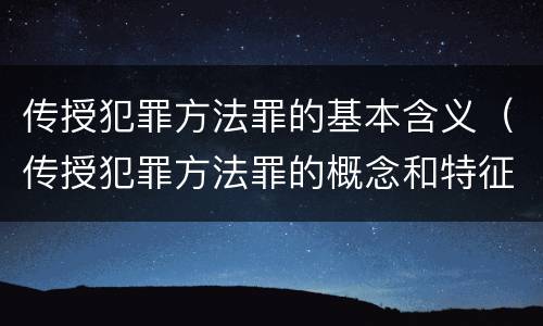 传授犯罪方法罪的基本含义（传授犯罪方法罪的概念和特征是什么）