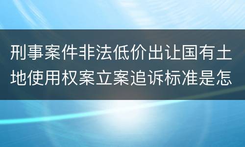 刑事案件非法低价出让国有土地使用权案立案追诉标准是怎样规定