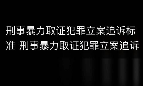 刑事暴力取证犯罪立案追诉标准 刑事暴力取证犯罪立案追诉标准最新