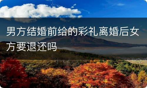 男方结婚前给的彩礼离婚后女方要退还吗