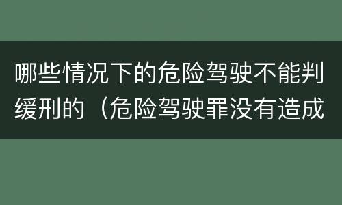 哪些情况下的危险驾驶不能判缓刑的（危险驾驶罪没有造成严重后果的判缓刑吗）
