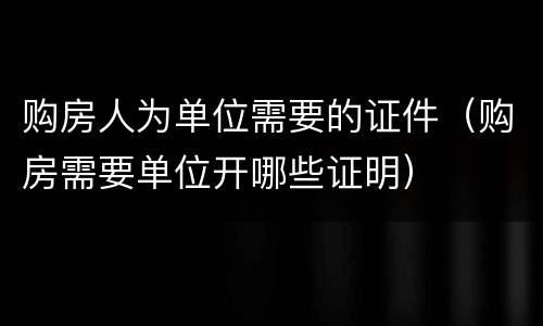 购房人为单位需要的证件（购房需要单位开哪些证明）