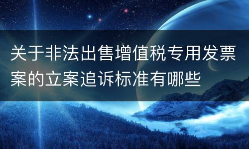 关于非法出售增值税专用发票案的立案追诉标准有哪些