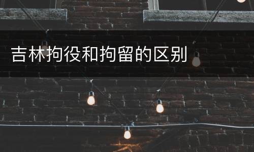 吉林拘役和拘留的区别
