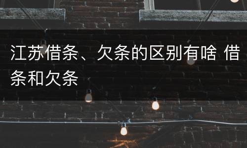 江苏借条、欠条的区别有啥 借条和欠条