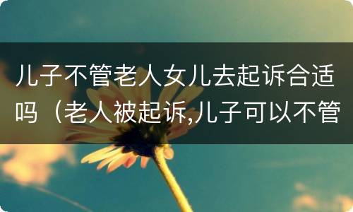 儿子不管老人女儿去起诉合适吗（老人被起诉,儿子可以不管吗?）