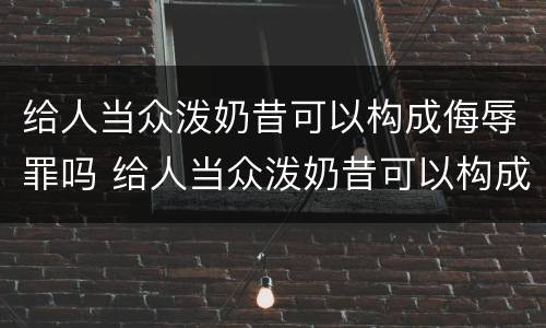 给人当众泼奶昔可以构成侮辱罪吗 给人当众泼奶昔可以构成侮辱罪吗判几年