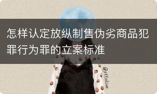 怎样认定放纵制售伪劣商品犯罪行为罪的立案标准