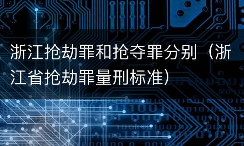 浙江抢劫罪和抢夺罪分别（浙江省抢劫罪量刑标准）