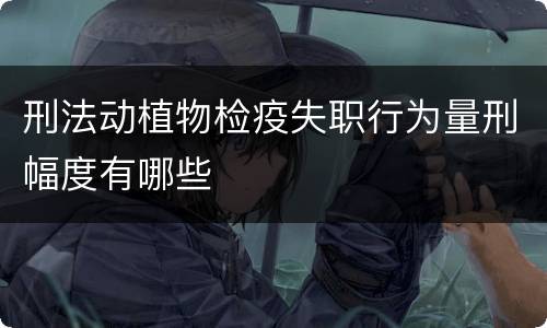 刑法动植物检疫失职行为量刑幅度有哪些
