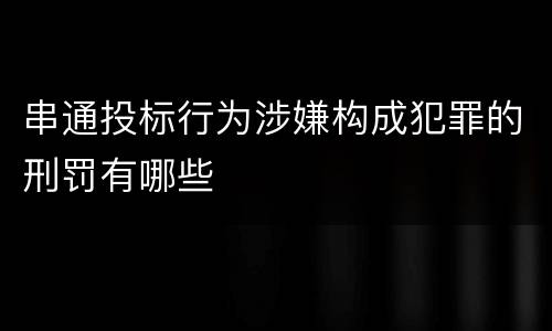 串通投标行为涉嫌构成犯罪的刑罚有哪些